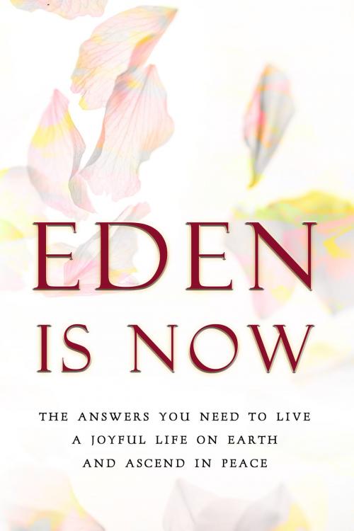 Cover of the book Eden is Now: The Answers You Need to Live a Joyful Life on Earth and Ascend in Peace by Eden, Earth Lodge