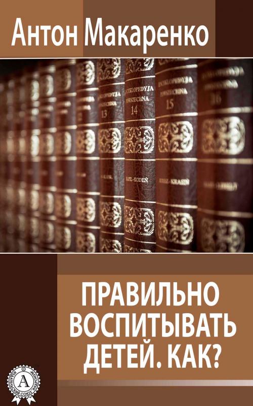 Cover of the book Правильно воспитывать детей. Как? by Антон Макаренко, Strelbytskyy Multimedia Publishing
