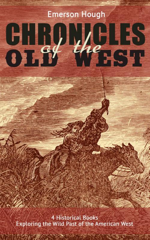 Cover of the book The Chronicles of the Old West - 4 Historical Books Exploring the Wild Past of the American West (Illustrated) by Emerson Hough, e-artnow