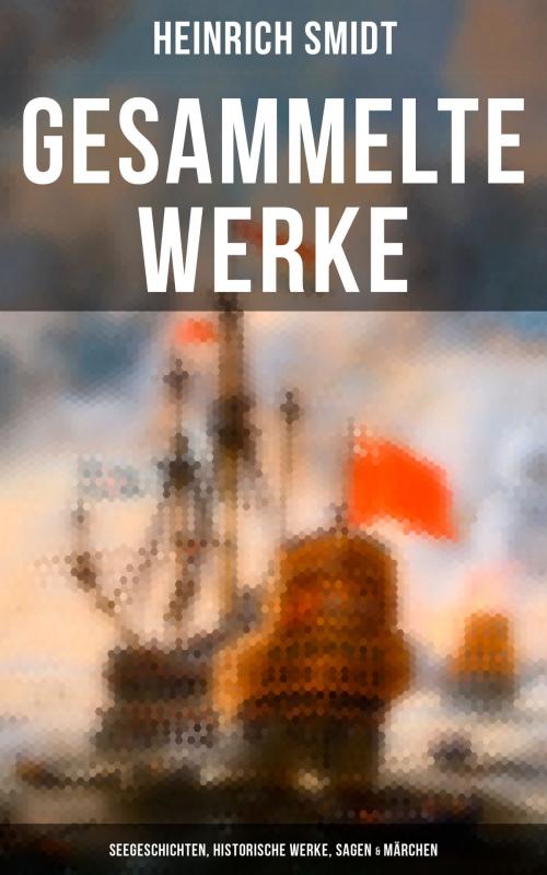 Cover of the book Gesammelte Werke: Seegeschichten, Historische Werke, Sagen & Märchen by Heinrich Smidt, Musaicum Books