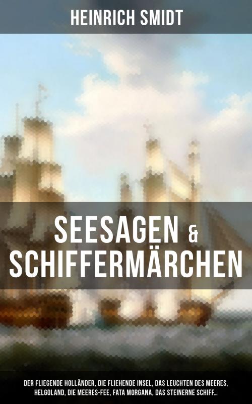 Cover of the book Seesagen & Schiffermärchen: Der fliegende Holländer, Die fliehende Insel, Das Leuchten des Meeres, Helgoland, Die Meeres-Fee, Fata Morgana, Das steinerne Schiff... by Heinrich Smidt, Musaicum Books