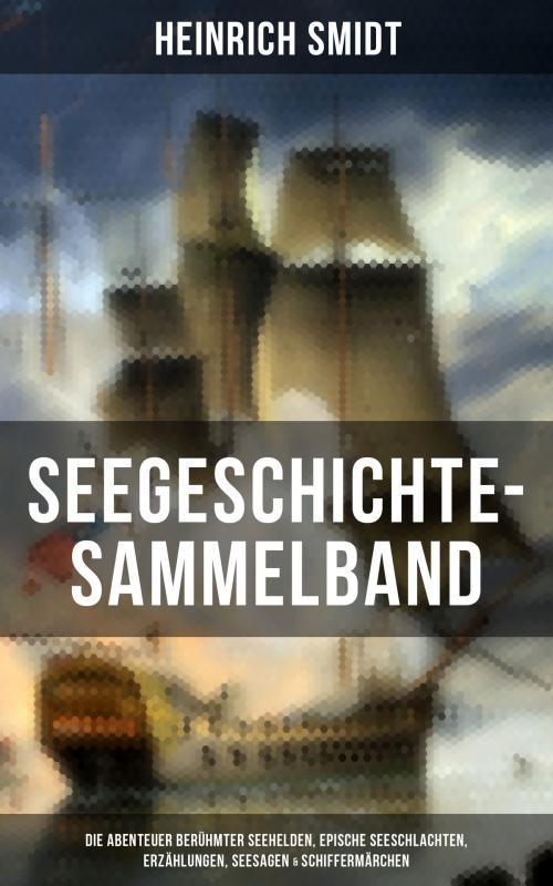 Cover of the book Seegeschichte-Sammelband: Die Abenteuer berühmter Seehelden, Epische Seeschlachten, Erzählungen, Seesagen & Schiffermärchen by Heinrich Smidt, Musaicum Books
