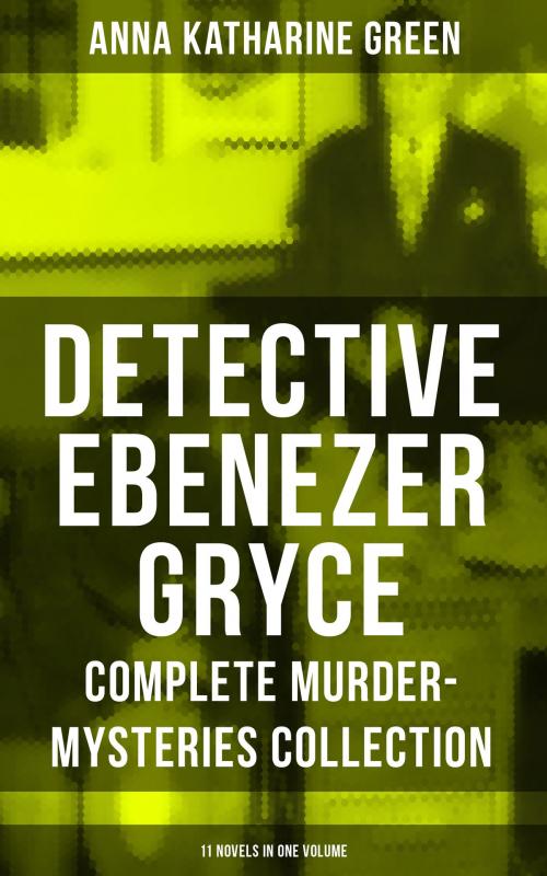 Cover of the book DETECTIVE EBENEZER GRYCE - Complete Murder-Mysteries Collection: 11 Novels in One Volume by Anna Katharine Green, Musaicum Books