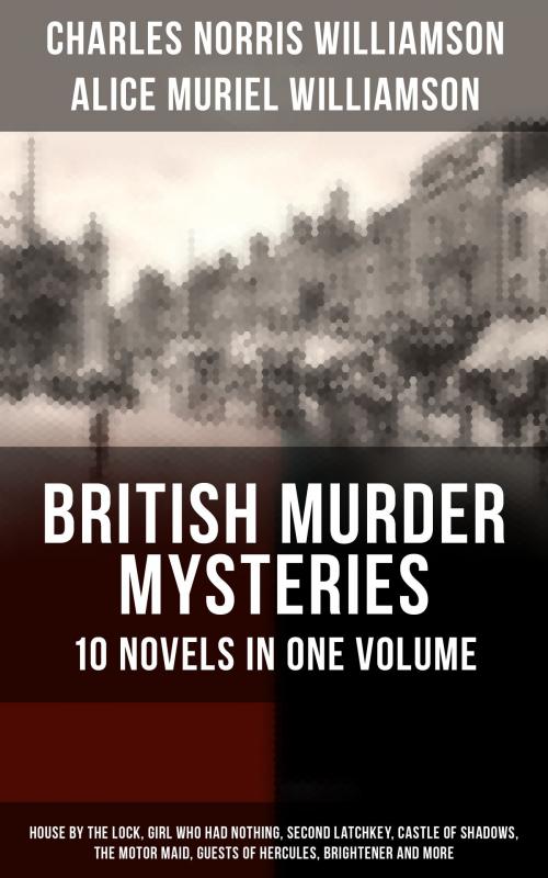 Cover of the book BRITISH MURDER MYSTERIES – 10 Novels in One Volume: House by the Lock, Girl Who Had Nothing, Second Latchkey, Castle of Shadows, The Motor Maid, Guests of Hercules, Brightener and more by Charles Norris Williamson, Alice Muriel Williamson, Musaicum Books