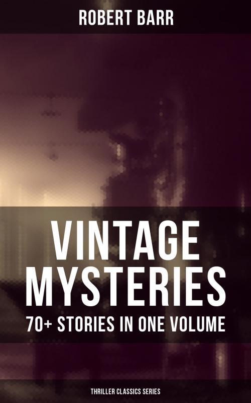 Cover of the book VINTAGE MYSTERIES - 70+ Stories in One Volume (Thriller Classics Series) by Robert Barr, Musaicum Books
