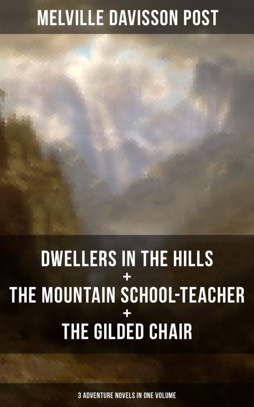 Cover of the book DWELLERS IN THE HILLS + THE MOUNTAIN SCHOOL-TEACHER + THE GILDED CHAIR: 3 Adventure Novels in One Volume by Melville Davisson Post, Musaicum Books