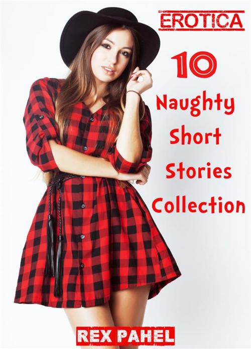 Cover of the book Erotica: 10 Naughty Short Stories Collection by Rex Pahel, Rex Pahel