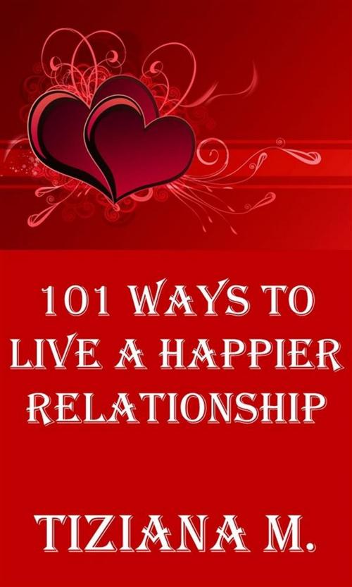 Cover of the book 101 Ways To Live A Happier Relationship by Tiziana M., Tiziana M.