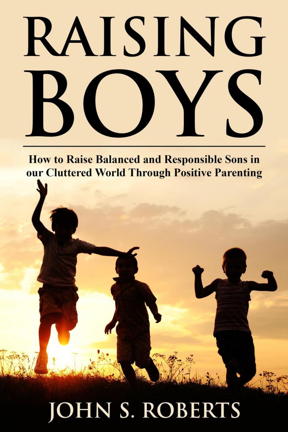 Big bigCover of Raising Boys: How to Raise Balanced and Responsible Sons in our Cluttered World Through Positive Parenting