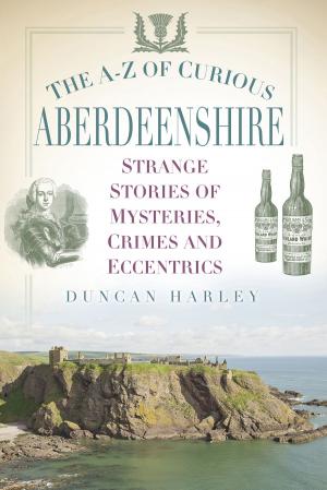 Cover of the book The A-Z of Curious Aberdeenshire by Anthony Burton