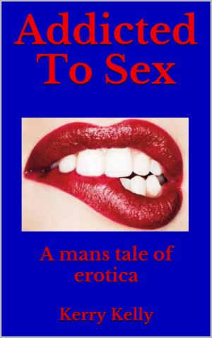 Cover of the book Addicted To Sex: A Mans Tale of Erotica by Kerry Kelly