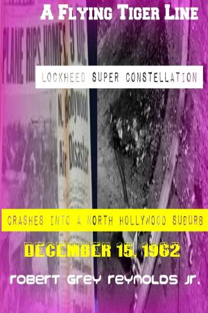 Cover of the book A Flying Tiger Line Super Constellation Crashes Into A North Hollywood Suburb December 15, 1962 by Robert Grey Reynolds Jr
