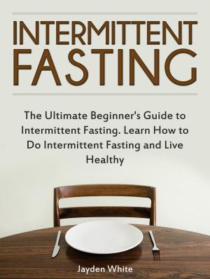 Cover of Intermittent Fasting: The Ultimate Beginner's Guide to Intermittent Fasting. Learn How to Do Intermittent Fasting and Live Healthy