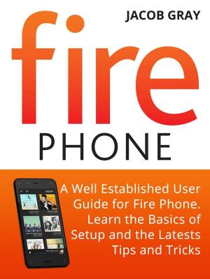 Cover of the book Fire Phone: A Well Established User Guide for Fire Phone. Learn the Basics of Setup and the Latests Tips and Tricks by Jason King
