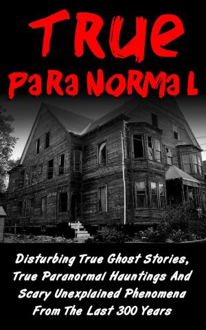Cover of the book True Paranormal: Disturbing True Ghost Stories, True Paranormal Hauntings And Scary Unexplained Phenomena From The Last 300 Years by Larry Alboher, D.C.
