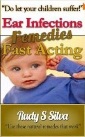 Cover of the book Fast Acting Ear Infection Remedies by Rudy Silva