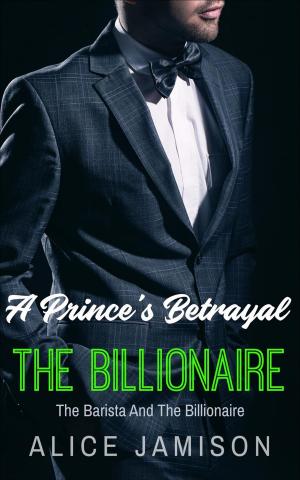 Cover of the book A Prince's Betrayal The Barista And The Billionaire Book 2 by Alice Jamison
