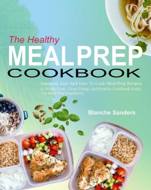 Cover of The Healthy Meal Prep Cookbook: Essential, Fast And Easy To Cook Meal Prep Recipes (A Weight Loss, Clean Eating And Healthy Cookbook Guide For Meal Prep Beginners)