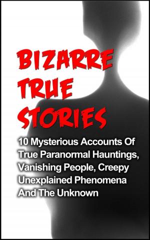 Cover of Bizarre True Stories: 10 Mysterious Accounts of True Paranormal Hauntings, Vanishing People, Creepy Unexplained Phenomena and The Unknown