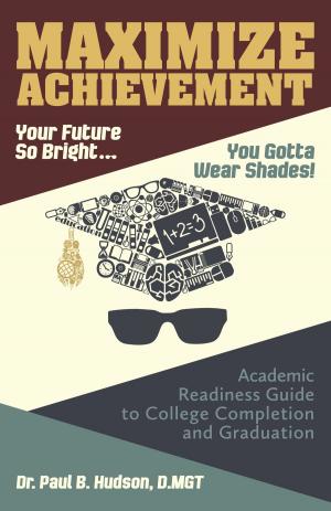 Cover of the book Maximize Achievement: Your Future So Bright...You Need to Wear Shades: Academic Readiness Guide to College Completion and Graduation by J.P. Cashla