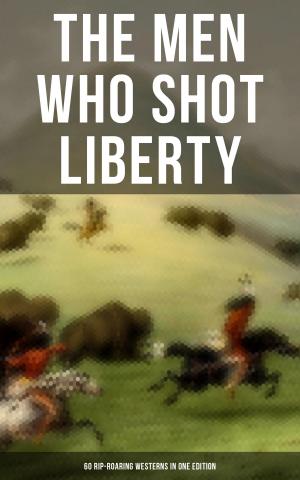Book cover of THE MEN WHO SHOT LIBERTY: 60 Rip-Roaring Westerns in One Edition