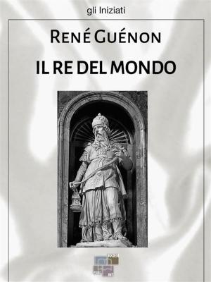 Cover of the book Il re del mondo by Erasmo da Rotterdam, Tommaso d'Aquino, Rudolf Steiner, Immanuel Kant, Agostino, Leon Battista Alberti, John Dewey, Ivan Illich