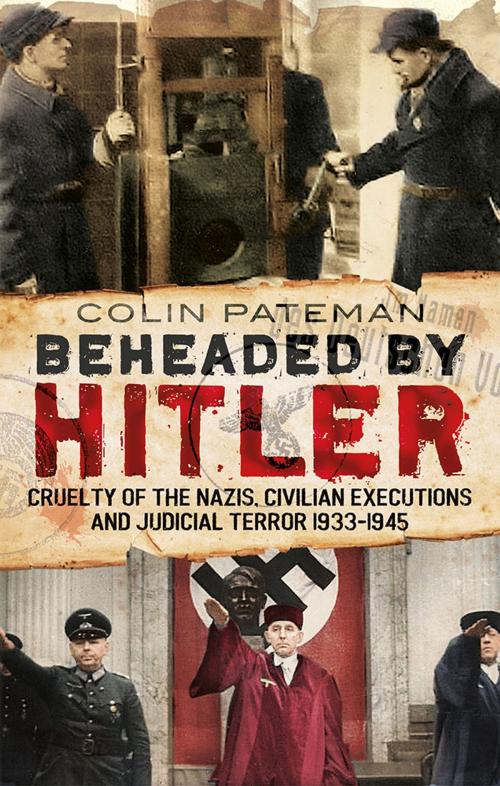 Cover of the book Beheaded by Hitler: Cruelty of the Nazis, Judicial Terror and Civilian Executions 1933-1945 by Colin Pateman, Fonthill Media