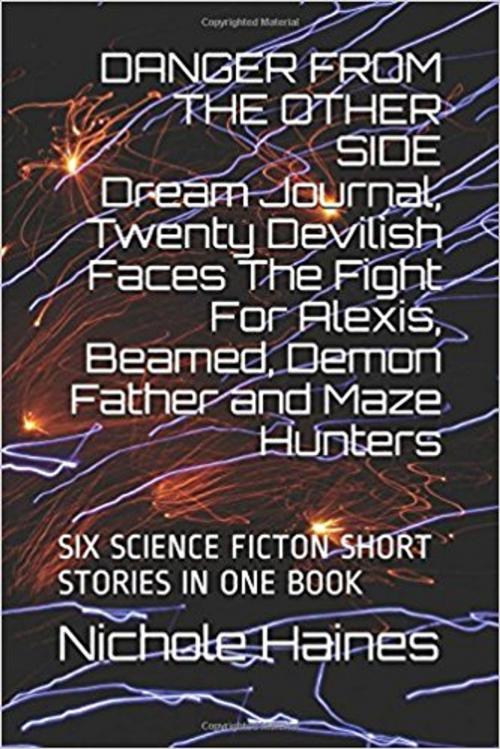 Cover of the book DANGER FROM THE OTHER SIDE Dream Journal, Twenty Devilish Faces The Fight For Alexis, Beamed, Demon Father and Maze Hunters: SIX SCIENCE FICTION SHORT STORIES IN ONE BOOK by Nichole Haines, Dima Galdin, Nichole Haines