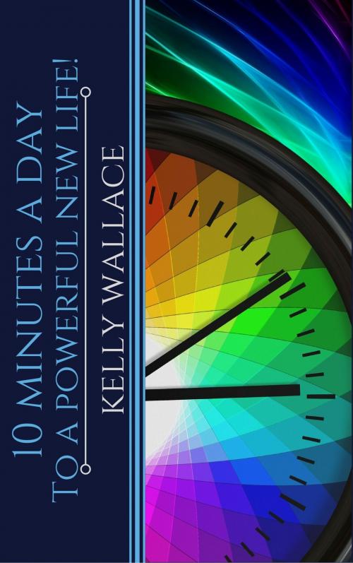 Cover of the book 10 Minutes A Day To A Powerful New Life! Personal Success Through Intuitive Living by Kelly Wallace, Intuitive Living
