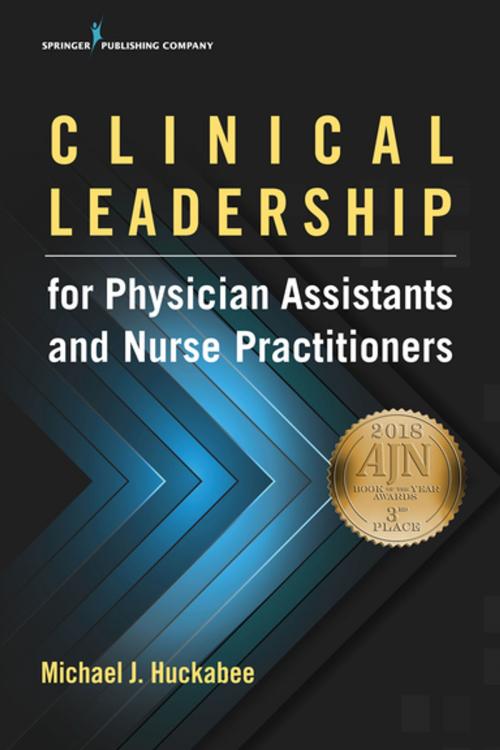 Cover of the book Clinical Leadership for Physician Assistants and Nurse Practitioners by Michael Huckabee, PhD, PA-C, Springer Publishing Company