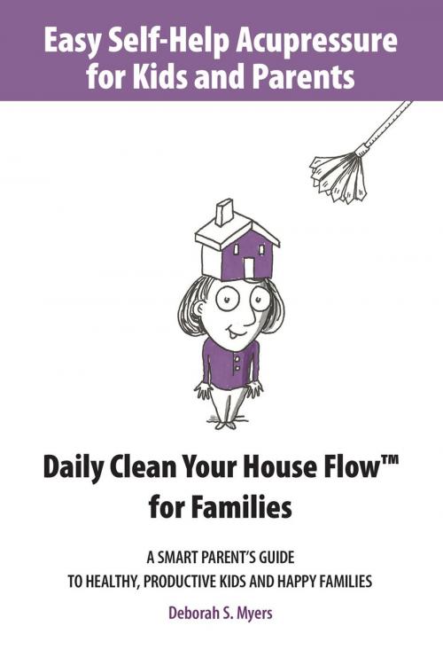 Cover of the book Easy Self-Help Acupressure for Kids and Parents: Daily Clean Your House Flow for Families —A Smart Parent’s Guide to Healthy, Productive Kids and Happy Families by Deborah S. Myers, Health at Your Fingertips