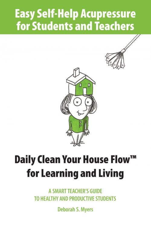 Cover of the book Easy Self-Help Acupressure for Students and Teachers: Daily Clean Your House Flow for Learning and Living--A Smart Guide to Healthy and Productive Students by Deborah S. Myers, Deborah S. Myers