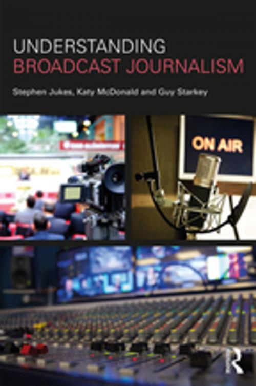 Cover of the book Understanding Broadcast Journalism by Stephen Jukes, Katy McDonald, Guy Starkey, Taylor and Francis