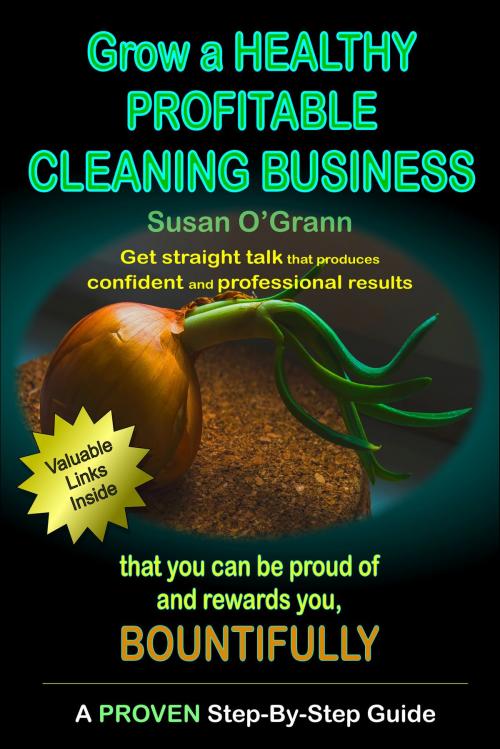 Cover of the book Grow a Healthy Profitable Cleaning Business That You Can Be Proud of and Rewards You, Bountifully by Susan O'Grann, Susan O'Grann