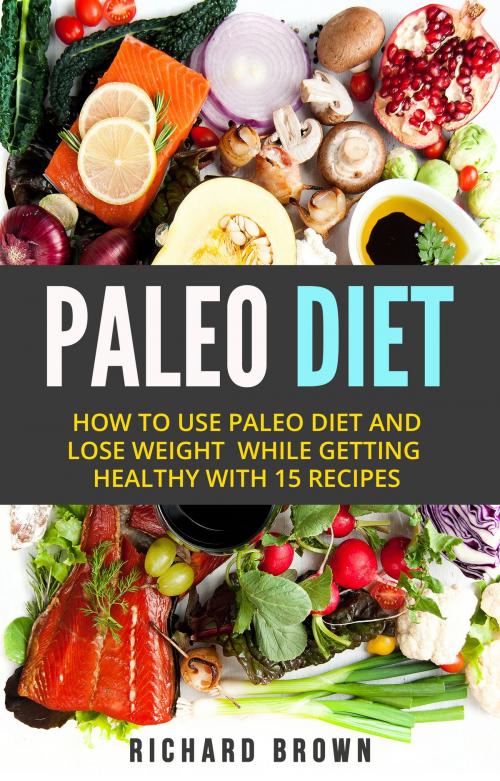 Cover of the book Paleo Diet: How To Use Paleo Diet And Lose Weight While Getting Healthy With 15 Recipes by Richard Brown Sr, Richard Brown, Sr