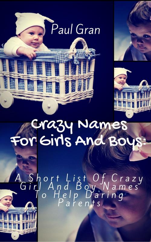 Cover of the book Crazy Names For Girls And Boys: A short List Of Crazy Baby Names To Help Daring Parents by Paul Gran, Paul Gran