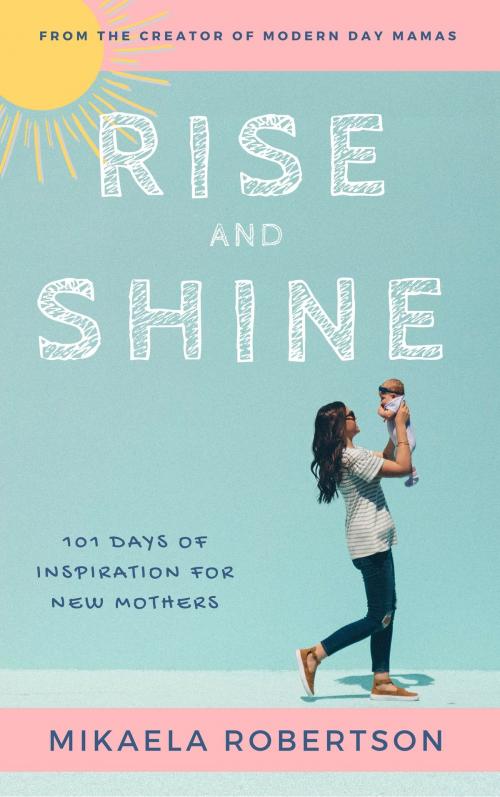 Cover of the book Rise and Shine: 101 Days of Inspiration for New Mothers by Mikaela Robertson, Mikaela Robertson