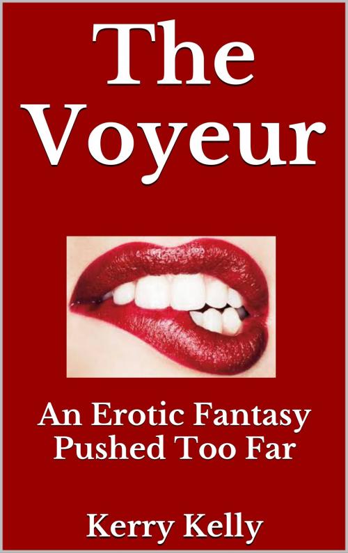 Cover of the book The Voyeur: An Erotic Fantasy Pushed Too Far by Kerry Kelly, Kerry Kelly