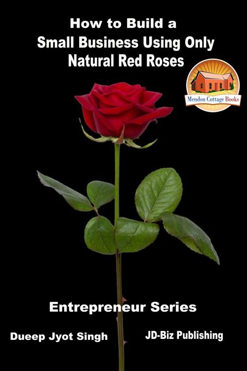 Cover of the book How to Build a Small Business Using Only Natural Red Roses by Dueep Jyot Singh, Mendon Cottage Books