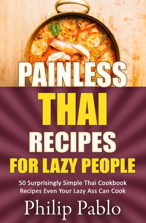 Cover of the book Painless Thai Recipes For Lazy People 50 Surprisingly Simple Thai Cookbook Recipes Even Your Lazy Ass Can Cook by Phillip Pablo, Betty Johnson