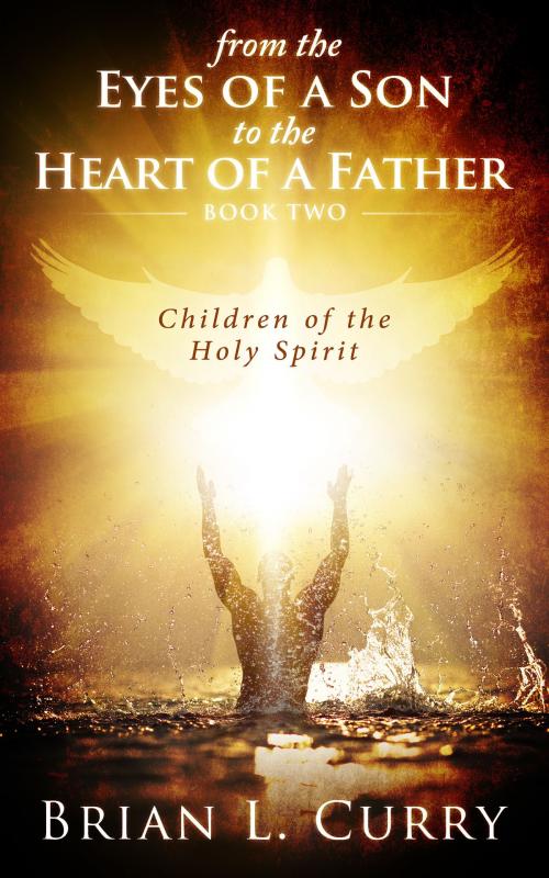 Cover of the book From the Eyes of a Son to the Heart of a Father: Children of the Holy Spirit by Dr. Brian L. Curry, Dr. Brian L. Curry