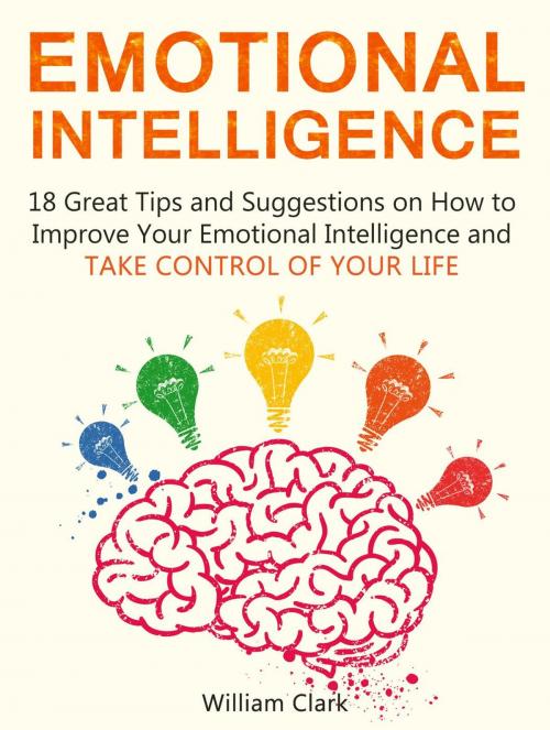 Cover of the book Emotional Intelligence: 18 Great Tips and Suggestions on How to Improve Your Emotional Intelligence and Take Control of Your Life by William Clark, Cloud 42 Solutions