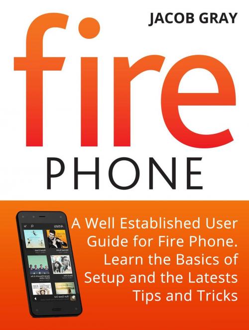 Cover of the book Fire Phone: A Well Established User Guide for Fire Phone. Learn the Basics of Setup and the Latests Tips and Tricks by Jacob Gray, Cloud 42 Solutions
