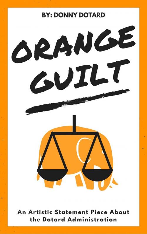 Cover of the book Orange Guilt: An Artistic Statement Piece About the Dotard Administration by Donny Dotard, Donny Dotard