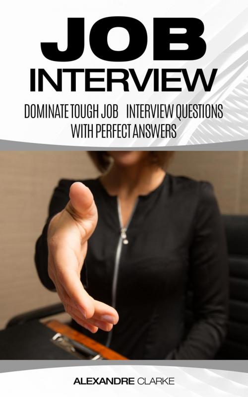 Cover of the book Job Interview: Dominate the Toughest Job Interview Questions with Perfect Answers, Every Single Time by Alexandre Clarke, Alexandre Clarke