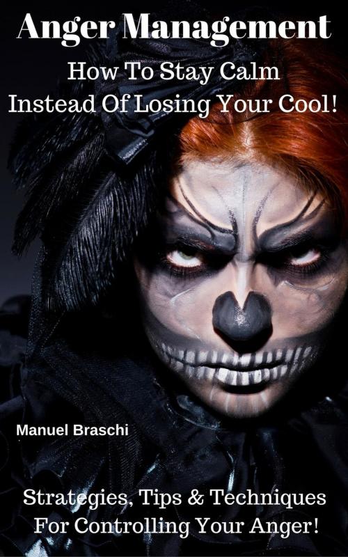 Cover of the book Anger Management - How To Stay Calm Instead Of Losing Your Cool! Strategies, Tips & Techniques For Controlling Your Anger! by Manuel Braschi, Manuel Braschi