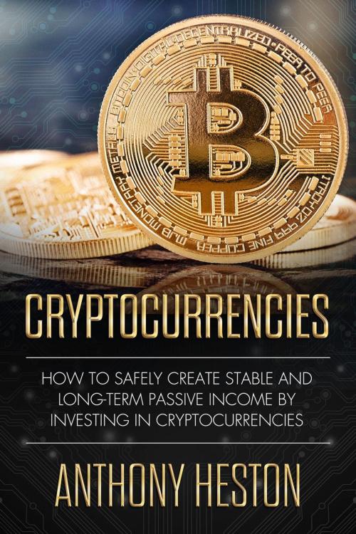 Cover of the book Cryptocurrencies: How to Safely Create Stable and Long-term Passive Income by Investing in Cryptocurrencies by Anthony Heston, Anthony Heston
