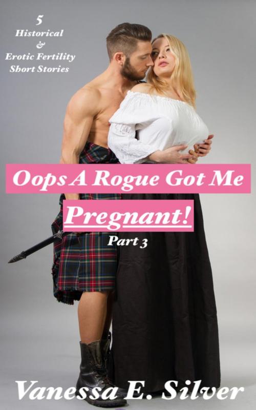 Cover of the book Oops A Rogue Got Me Pregnant! Part 3 - 5 Historical AND Erotic Fertility Short Stories by Vanessa E Silver, LB Books