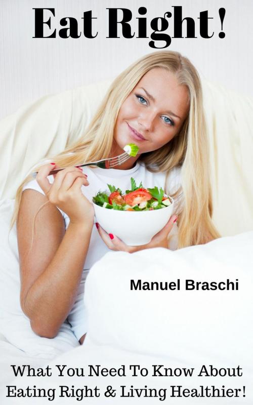 Cover of the book Eat Right! What You Need To Know About Eating Right & Living Healthier! by Manuel Braschi, Manuel Braschi