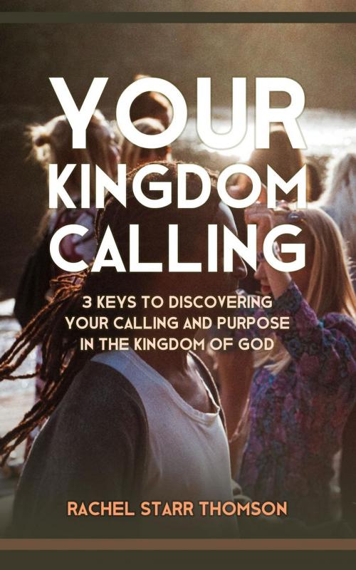 Cover of the book Your Kingdom Calling: 3 Keys to Discovering Your Calling and Purpose in the Kingdom of God by Rachel Starr Thomson, Little Dozen Press